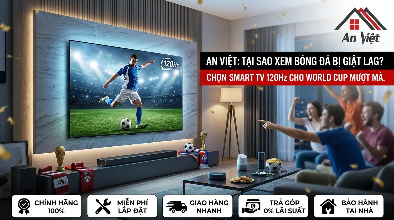 Tại sao xem bóng đá bị giật lag, mờ hình? Tuyệt chiêu chọn Smart TV chuẩn quét 120Hz cho mùa World Cup mượt mà